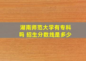 湖南师范大学有专科吗 招生分数线是多少